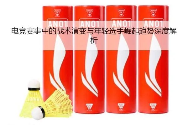 电竞赛事中的战术演变与年轻选手崛起趋势深度解析